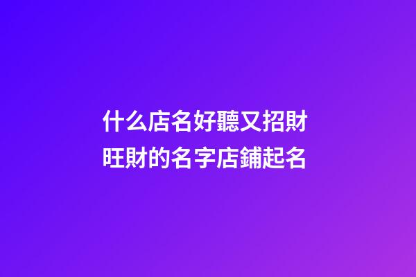 什么店名好聽又招財 旺財的名字店鋪起名